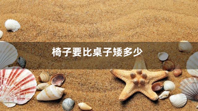 椅子要比桌子矮多少