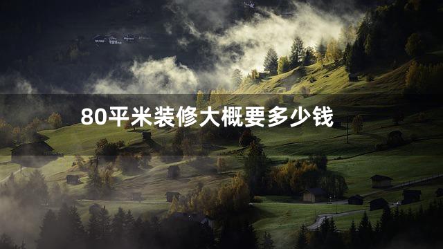 80平米装修大概要多少钱
