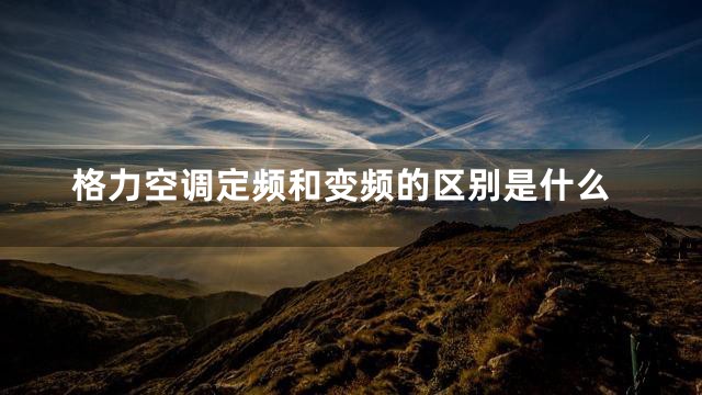 格力空调定频和变频的区别是什么