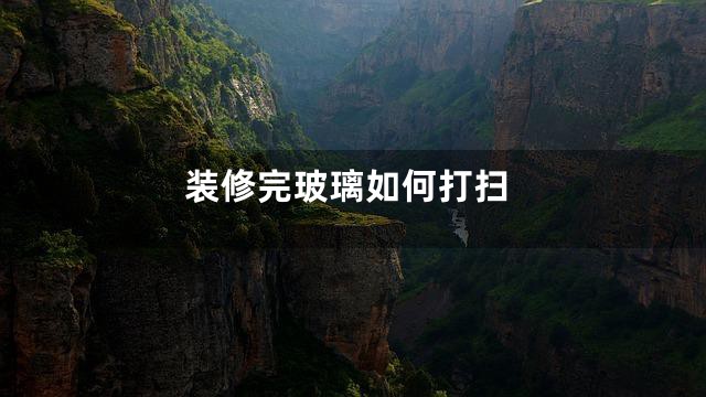 装修完玻璃如何打扫