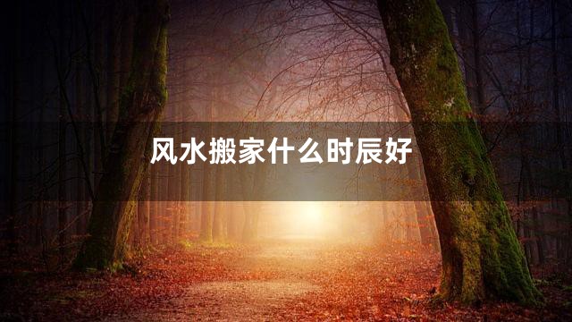 风水搬家什么时辰好