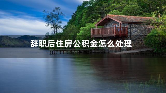 辞职后住房公积金怎么处理