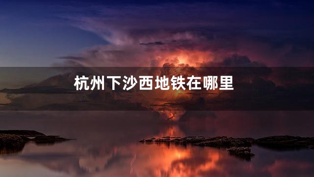 杭州下沙西地铁在哪里