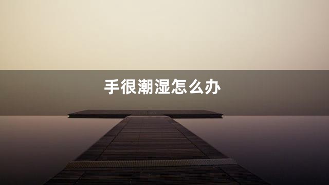手很潮湿怎么办