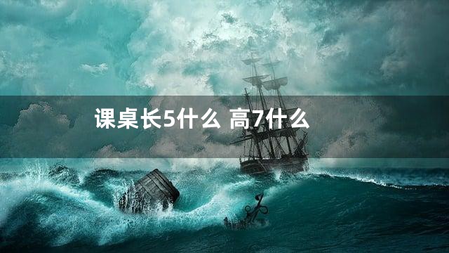课桌长5什么 高7什么