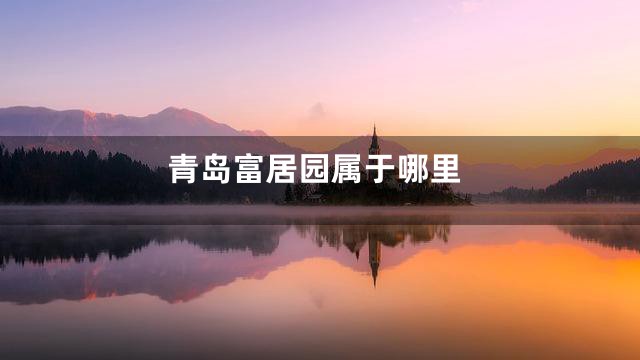 青岛富居园属于哪里