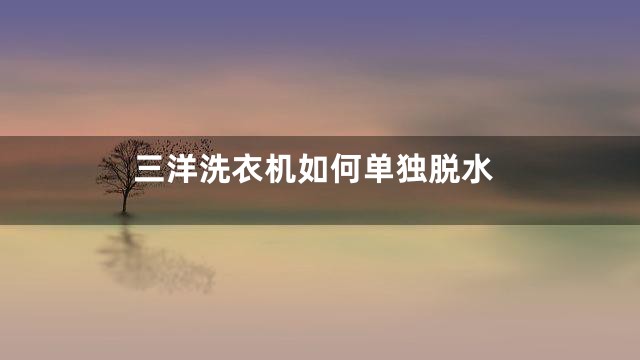 三洋洗衣机如何单独脱水