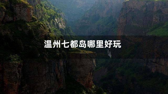 温州七都岛哪里好玩