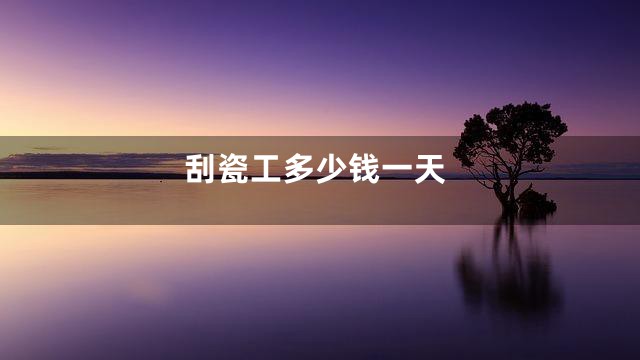 刮瓷工多少钱一天