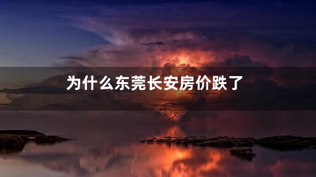 为什么东莞长安房价跌了