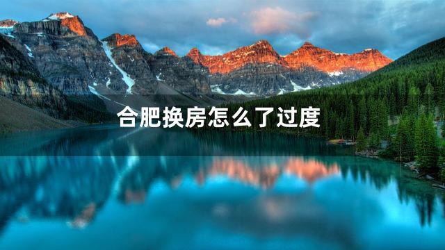 合肥换房怎么了过度