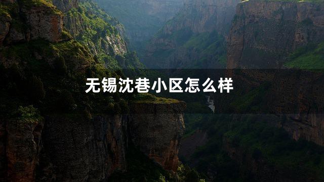 无锡沈巷小区怎么样