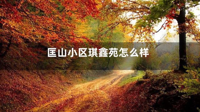 匡山小区琪鑫苑怎么样