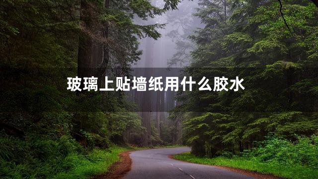 玻璃上贴墙纸用什么胶水