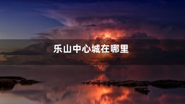 乐山中心城在哪里