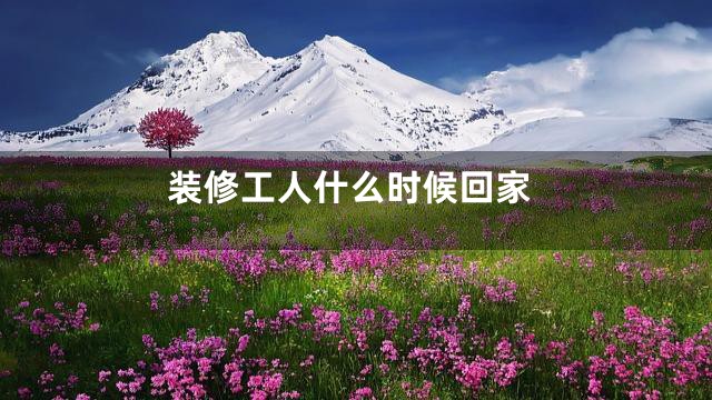 装修工人什么时候回家