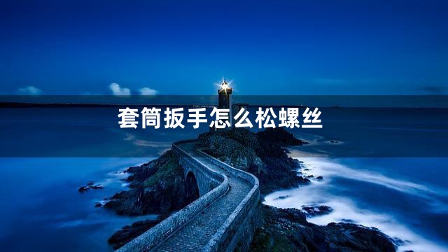 套筒扳手怎么松螺丝