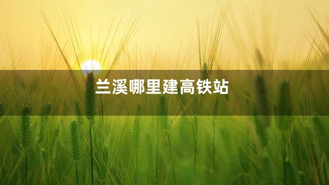 兰溪哪里建高铁站