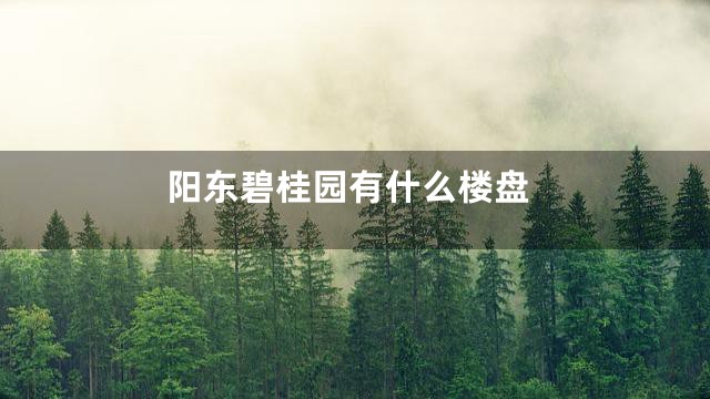 阳东碧桂园有什么楼盘