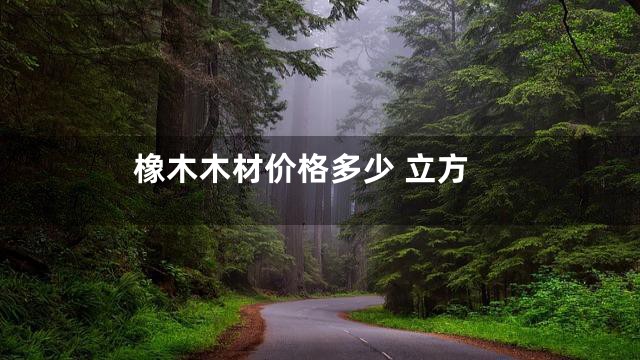 橡木木材价格多少 立方
