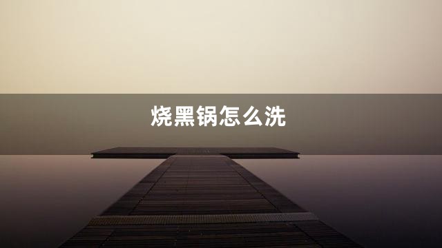 烧黑锅怎么洗