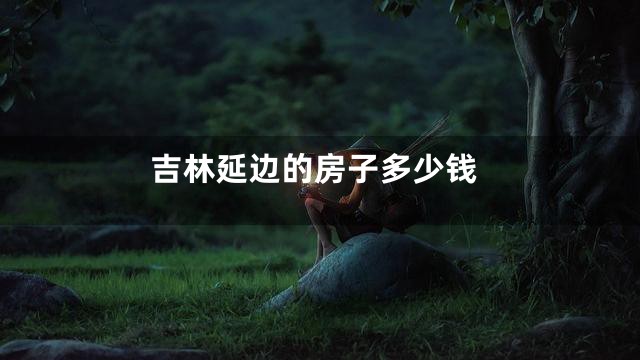 吉林延边的房子多少钱