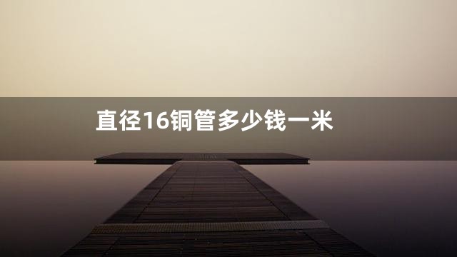 直径16铜管多少钱一米