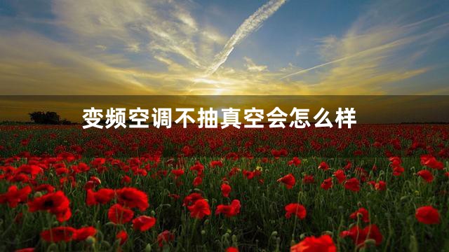 变频空调不抽真空会怎么样