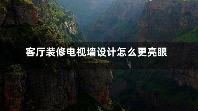 客厅装修电视墙设计怎么更亮眼