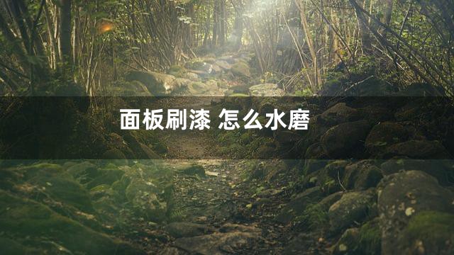 面板刷漆 怎么水磨