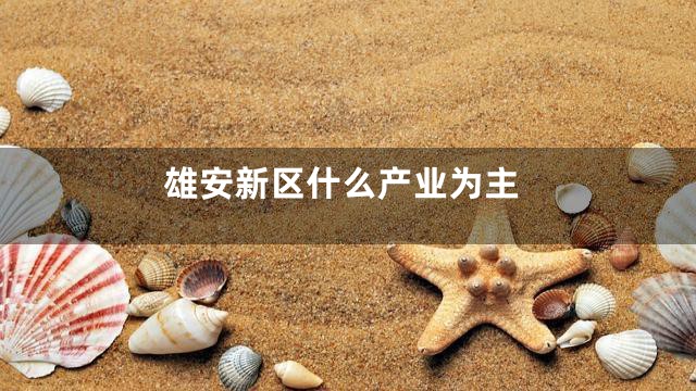 雄安新区什么产业为主