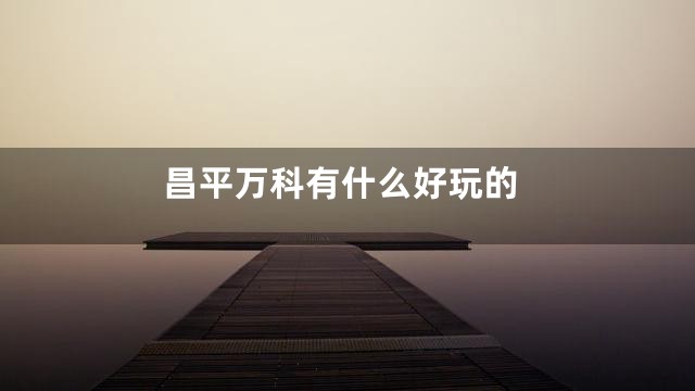 昌平万科有什么好玩的