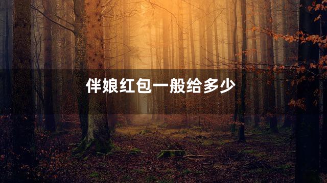 伴娘红包一般给多少
