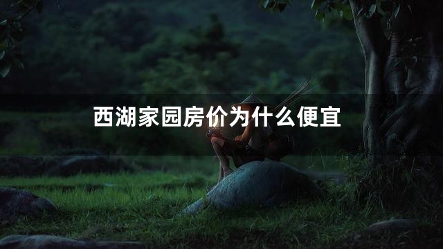 西湖家园房价为什么便宜