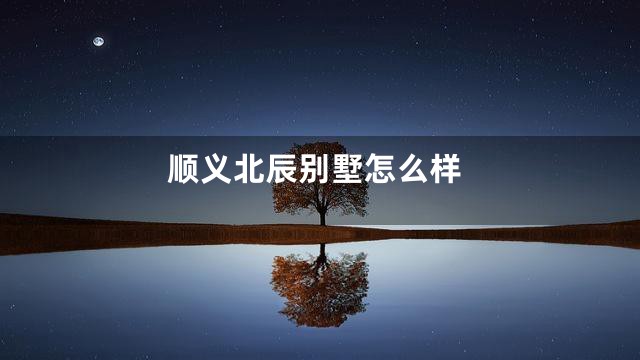 顺义北辰别墅怎么样