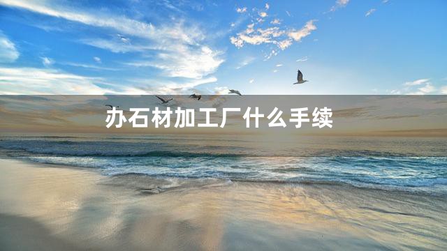 办石材加工厂什么手续