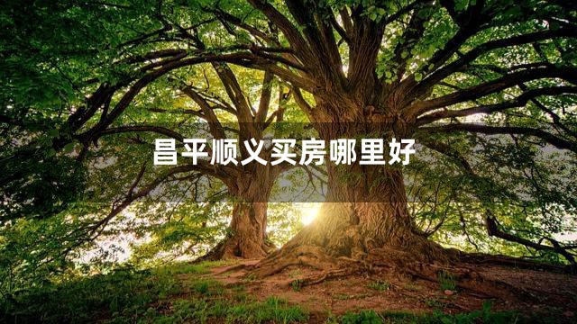 昌平顺义买房哪里好