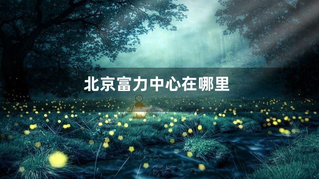 北京富力中心在哪里