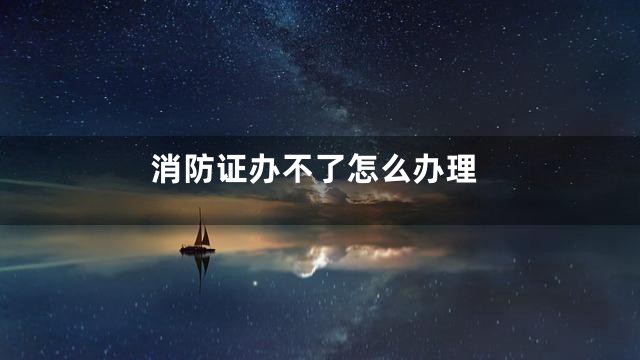 消防证办不了怎么办理