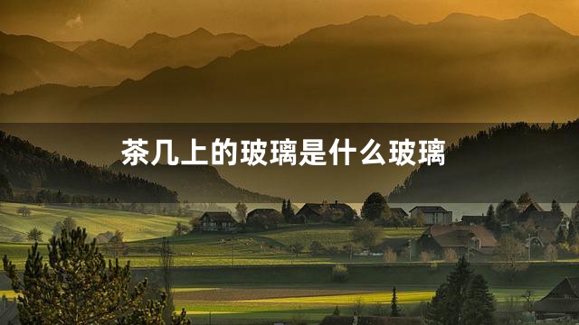 茶几上的玻璃是什么玻璃