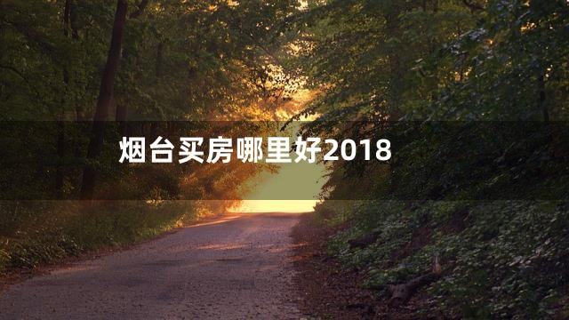 烟台买房哪里好2018