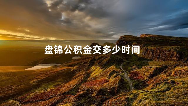 盘锦公积金交多少时间