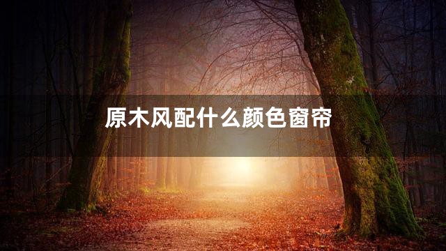 原木风配什么颜色窗帘