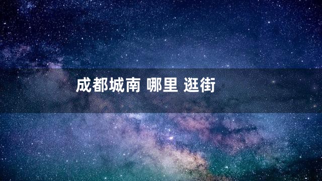 成都城南 哪里 逛街