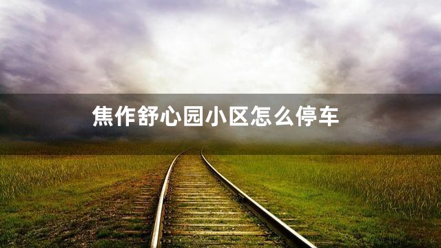 焦作舒心园小区怎么停车