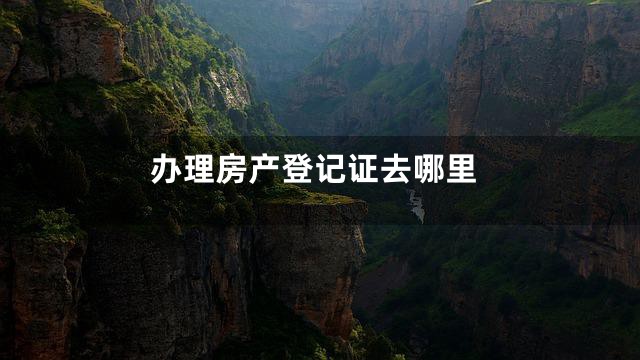 办理房产登记证去哪里