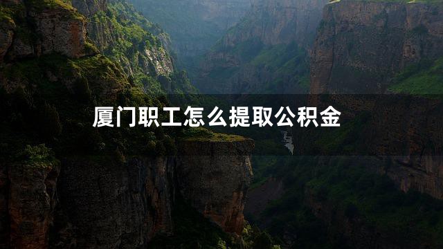 厦门职工怎么提取公积金