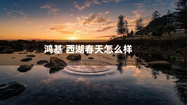 鸿基 西湖春天怎么样