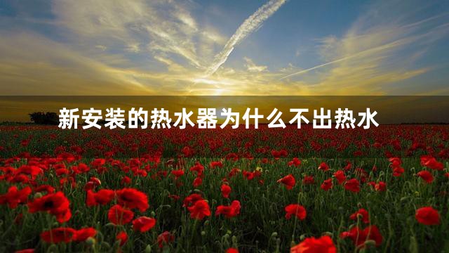 新安装的热水器为什么不出热水