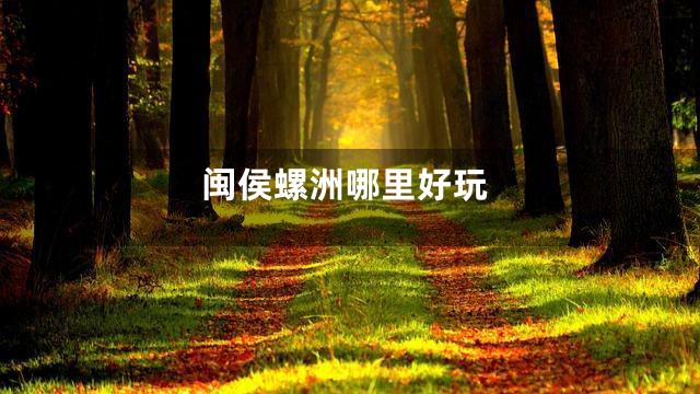 闽侯螺洲哪里好玩